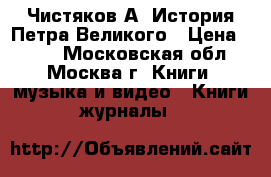 Чистяков А. История Петра Великого › Цена ­ 550 - Московская обл., Москва г. Книги, музыка и видео » Книги, журналы   